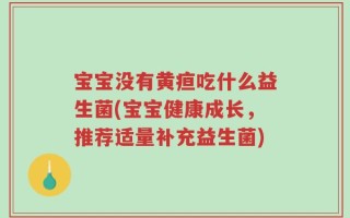宝宝没有黄疸吃什么益生菌(宝宝健康成长，推荐适量补充益生菌)
