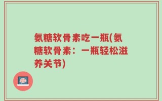 氨糖软骨素吃一瓶(氨糖软骨素：一瓶轻松滋养关节)