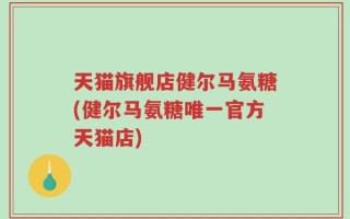 天猫旗舰店健尔马氨糖(健尔马氨糖唯一官方天猫店)