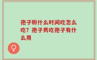 孢子粉什么时间吃怎么吃？孢子男吃孢子有什么用