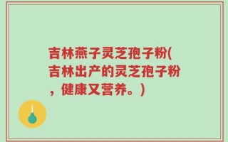 吉林燕子灵芝孢子粉(吉林出产的灵芝孢子粉，健康又营养。)