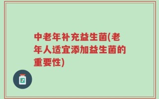 中老年补充益生菌(老年人适宜添加益生菌的重要性)