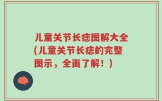 儿童关节长痣图解大全(儿童关节长痣的完整图示，全面了解！)