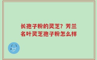 长孢子粉的灵芝？芳兰名叶灵芝孢子粉怎么样