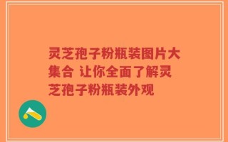 灵芝孢子粉瓶装图片大集合 让你全面了解灵芝孢子粉瓶装外观