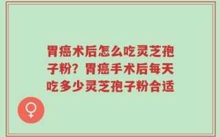 胃癌术后怎么吃灵芝孢子粉？胃癌手术后每天吃多少灵芝孢子粉合适