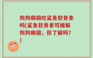 狗狗癫痫吃鲨鱼软骨素吗(鲨鱼软骨素可缓解狗狗癫痫，你了解吗？)