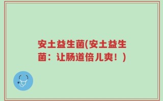 安土益生菌(安土益生菌：让肠道倍儿爽！)