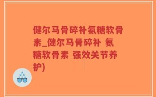 健尔马骨碎补氨糖软骨素_健尔马骨碎补 氨糖软骨素 强效关节养护)
