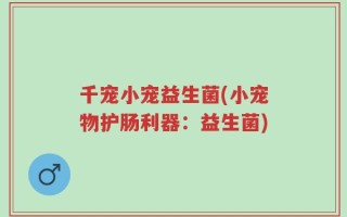 千宠小宠益生菌(小宠物护肠利器：益生菌)