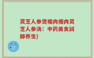 灵芝人参煲瘦肉瘦肉灵芝人参汤：中药美食润肺养生)