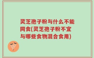灵芝孢子粉与什么不能同食(灵芝孢子粉不宜与哪些食物混合食用)