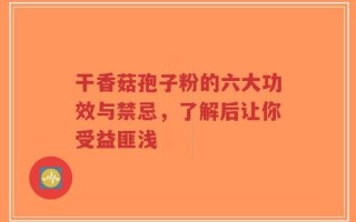 干香菇孢子粉的六大功效与禁忌，了解后让你受益匪浅