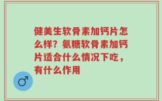 健美生软骨素加钙片怎么样？氨糖软骨素加钙片适合什么情况下吃，有什么作用