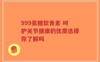 999氨糖软骨素 呵护关节健康的优质选择你了解吗
