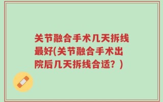 关节融合手术几天拆线最好(关节融合手术出院后几天拆线合适？)