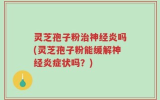 灵芝孢子粉治神经炎吗(灵芝孢子粉能缓解神经炎症状吗？)