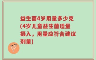 益生菌4岁用量多少克(4岁儿童益生菌适量摄入，用量应符合建议剂量)