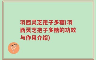 羽西灵芝孢子多糖(羽西灵芝孢子多糖的功效与作用介绍)