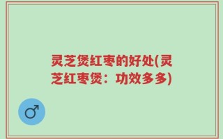 灵芝煲红枣的好处(灵芝红枣煲：功效多多)