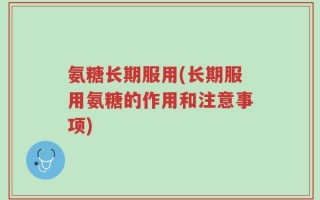 氨糖长期服用(长期服用氨糖的作用和注意事项)