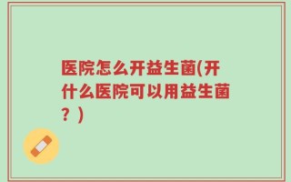 医院怎么开益生菌(开什么医院可以用益生菌？)