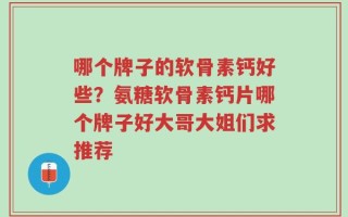 哪个牌子的软骨素钙好些？氨糖软骨素钙片哪个牌子好大哥大姐们求推荐