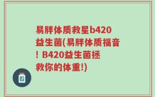 易胖体质救星b420益生菌(易胖体质福音! B420益生菌拯救你的体重!)