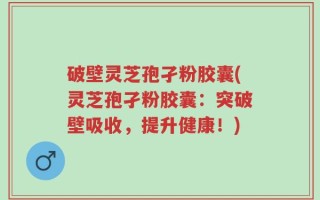 破壁灵芝孢孑粉胶囊(灵芝孢孑粉胶囊：突破壁吸收，提升健康！)