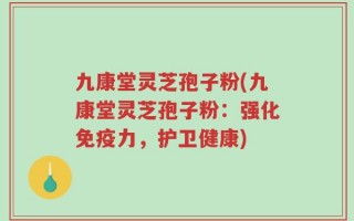 九康堂灵芝孢子粉(九康堂灵芝孢子粉：强化免疫力，护卫健康)