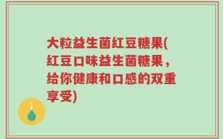 大粒益生菌红豆糖果(红豆口味益生菌糖果，给你健康和口感的双重享受)