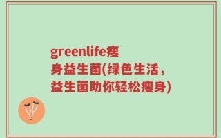 greenlife瘦身益生菌(绿色生活，益生菌助你轻松瘦身)