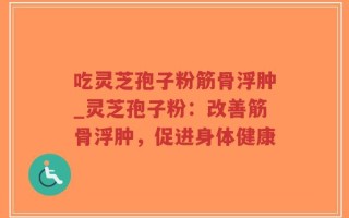 吃灵芝孢子粉筋骨浮肿_灵芝孢子粉：改善筋骨浮肿，促进身体健康