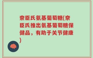 奈臣氏氨基葡萄糖(奈臣氏推出氨基葡萄糖保健品，有助于关节健康)