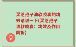 灵芝孢子油软胶囊的功效请说一下(灵芝孢子油软胶囊：功效及作用简析)