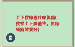 上下楼膝盖疼吃氨糖(楼梯上下膝盖疼，氨糖缓解效果好)