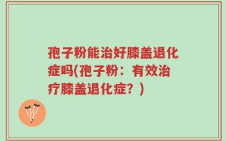 孢子粉能治好膝盖退化症吗(孢子粉：有效治疗膝盖退化症？)