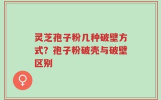 灵芝孢子粉几种破壁方式？孢子粉破壳与破壁区别