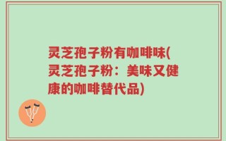 灵芝孢子粉有咖啡味(灵芝孢子粉：美味又健康的咖啡替代品)