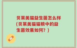 贝莱美猫益生菌怎么样(贝莱美猫猫粮中的益生菌效果如何？)