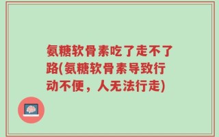 氨糖软骨素吃了走不了路(氨糖软骨素导致行动不便，人无法行走)