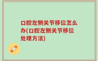口腔左侧关节移位怎么办(口腔左侧关节移位处理方法)