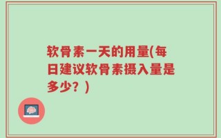 软骨素一天的用量(每日建议软骨素摄入量是多少？)