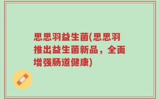 思思羽益生菌(思思羽推出益生菌新品，全面增强肠道健康)