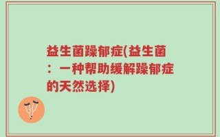 益生菌躁郁症(益生菌：一种帮助缓解躁郁症的天然选择)