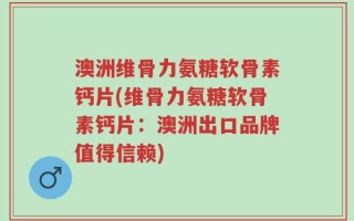 澳洲维骨力氨糖软骨素钙片(维骨力氨糖软骨素钙片：澳洲出口品牌值得信赖)