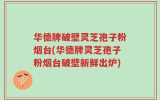 华德牌破壁灵芝孢子粉烟台(华德牌灵芝孢子粉烟台破壁新鲜出炉)