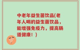 中老年益生菌饮品(老年人喝的益生菌饮品，能增强免疫力，提高肠道健康！)