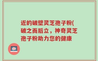 近的破壁灵芝孢子粉(破之而后立，神奇灵芝孢子粉助力您的健康