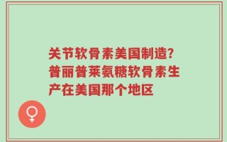 关节软骨素美国制造？普丽普莱氨糖软骨素生产在美国那个地区